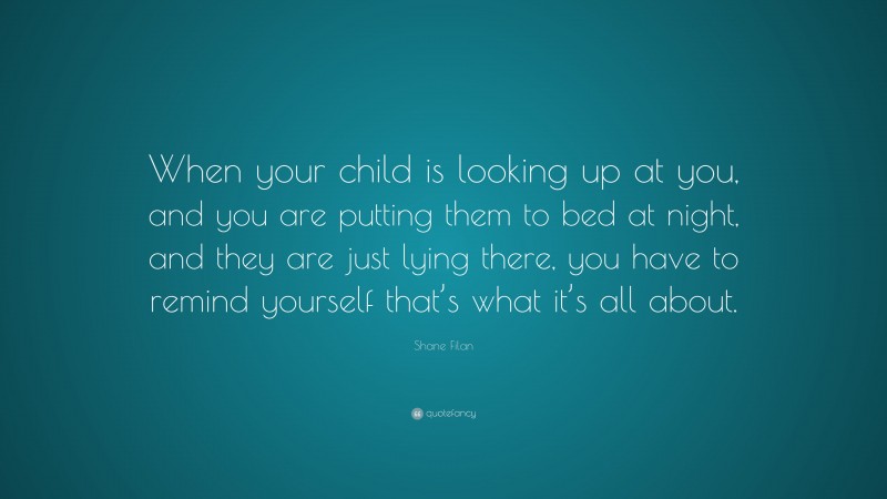 Shane Filan Quote: “When your child is looking up at you, and you are putting them to bed at night, and they are just lying there, you have to remind yourself that’s what it’s all about.”