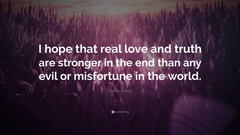 Charles Dickens Quote: “I hope that real love and truth are stronger in the end than any evil or misfortune in the world.”
