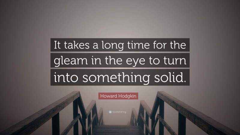 Howard Hodgkin Quote: “It takes a long time for the gleam in the eye to turn into something solid.”