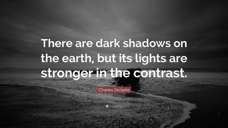 Charles Dickens Quote: “There are dark shadows on the earth, but its lights are stronger in the contrast.”