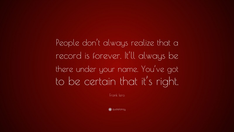 Frank Iero Quote: “People don’t always realize that a record is forever. It’ll always be there under your name. You’ve got to be certain that it’s right.”