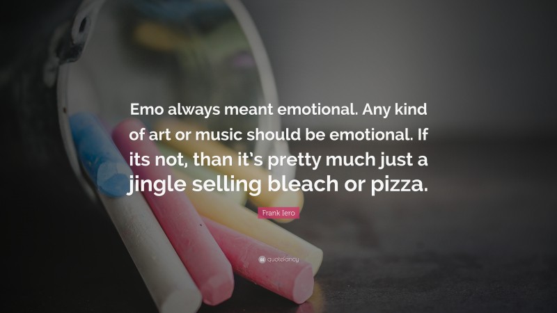 Frank Iero Quote: “Emo always meant emotional. Any kind of art or music should be emotional. If its not, than it’s pretty much just a jingle selling bleach or pizza.”