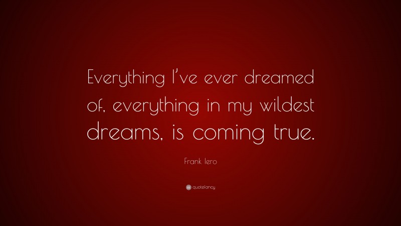 Frank Iero Quote: “Everything I’ve ever dreamed of, everything in my wildest dreams, is coming true.”