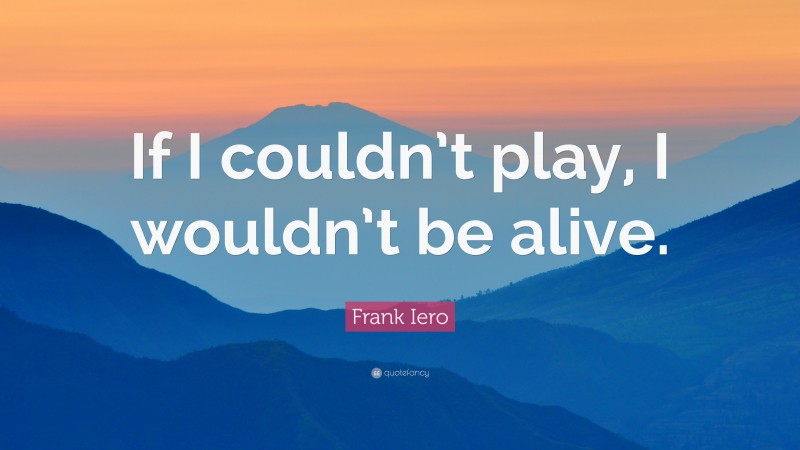 Frank Iero Quote: “If I couldn’t play, I wouldn’t be alive.”