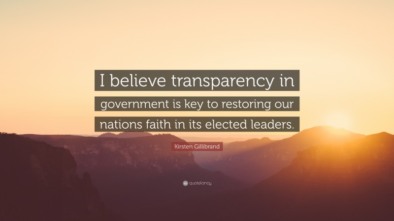 Kirsten Gillibrand Quote: “I believe transparency in government is key to restoring our nations faith in its elected leaders.”