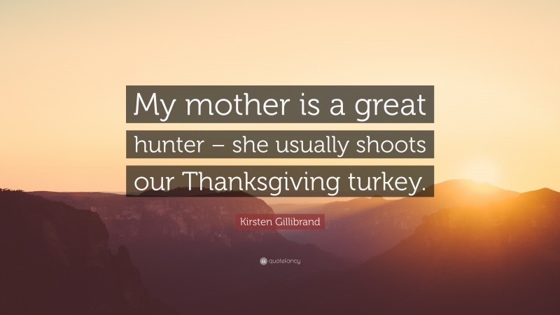 Kirsten Gillibrand Quote: “My mother is a great hunter – she usually shoots our Thanksgiving turkey.”