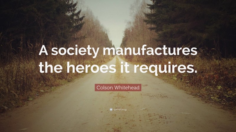 Colson Whitehead Quote: “A society manufactures the heroes it requires.”