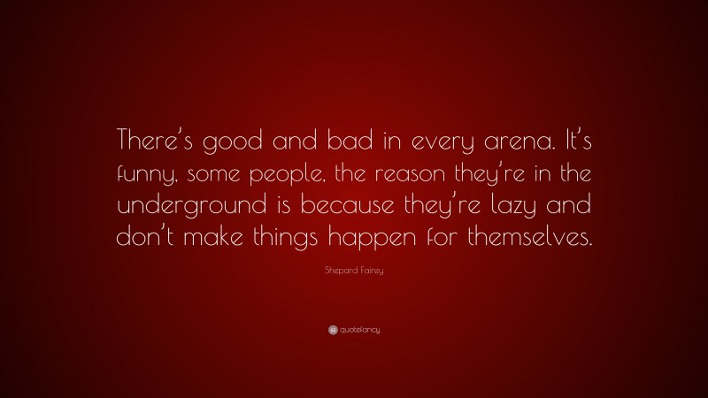 Shepard Fairey Quote: “There’s good and bad in every arena. It’s funny, some people, the reason they’re in the underground is because they’re lazy and don’t make things happen for themselves.”