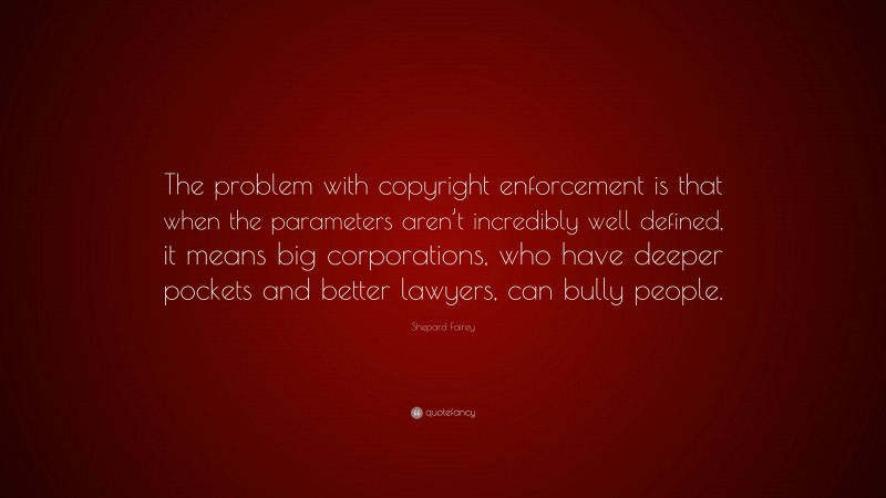 Shepard Fairey Quote: “The problem with copyright enforcement is that when the parameters aren’t incredibly well defined, it means big corporations, who have deeper pockets and better lawyers, can bully people.”