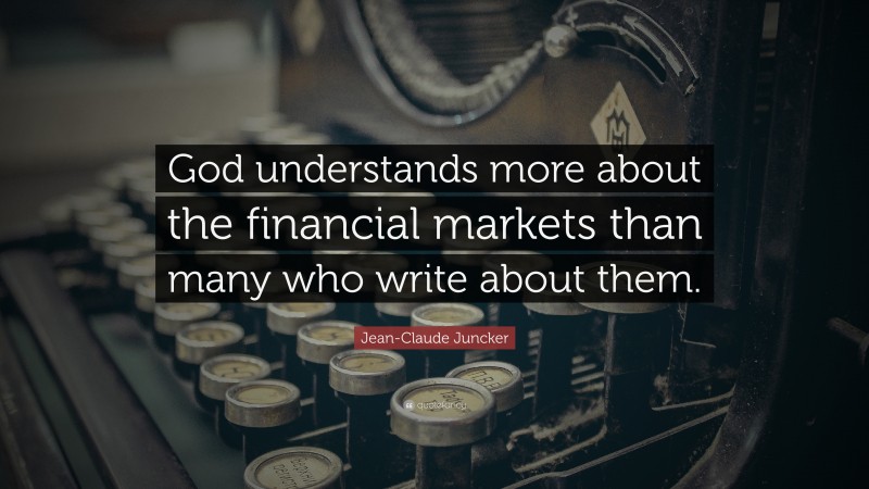 Jean-Claude Juncker Quote: “God understands more about the financial markets than many who write about them.”
