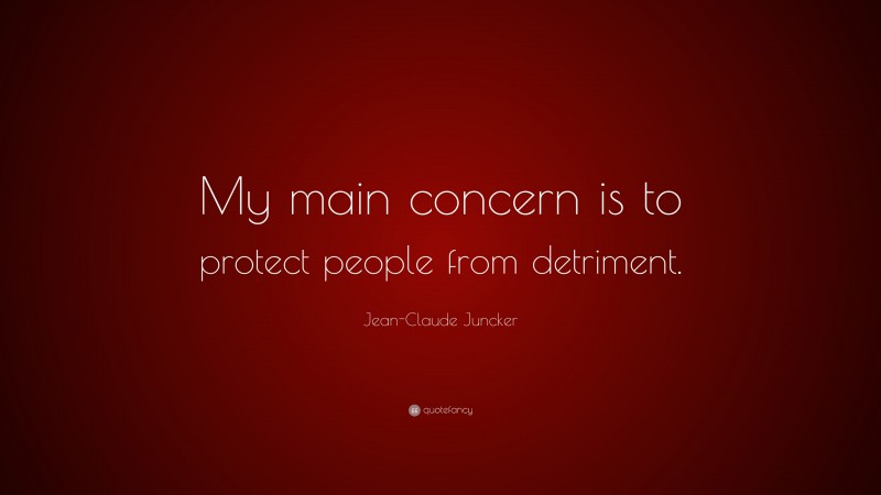 Jean-Claude Juncker Quote: “My main concern is to protect people from detriment.”