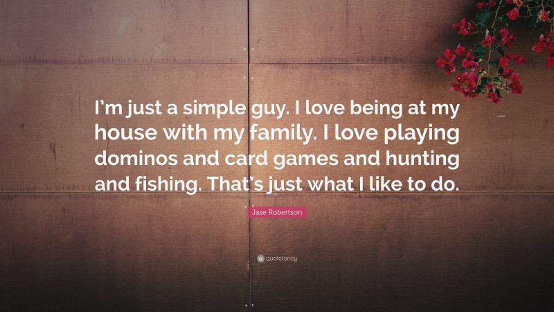 Jase Robertson Quote: “I’m just a simple guy. I love being at my house with my family. I love playing dominos and card games and hunting and fishing. That’s just what I like to do.”
