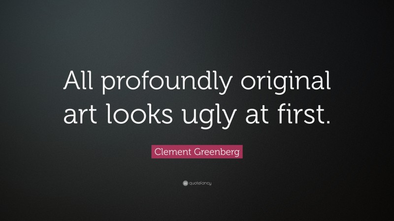 Clement Greenberg Quote: “All profoundly original art looks ugly at first.”