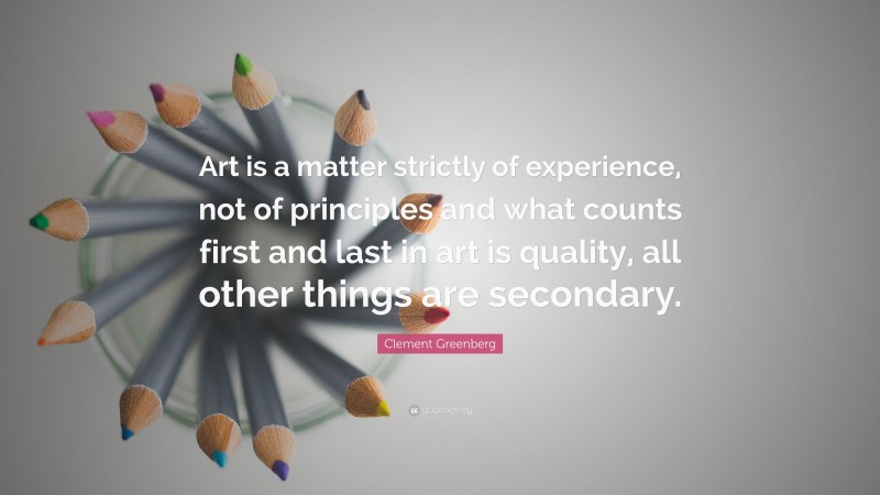 Clement Greenberg Quote: “Art is a matter strictly of experience, not of principles and what counts first and last in art is quality, all other things are secondary.”