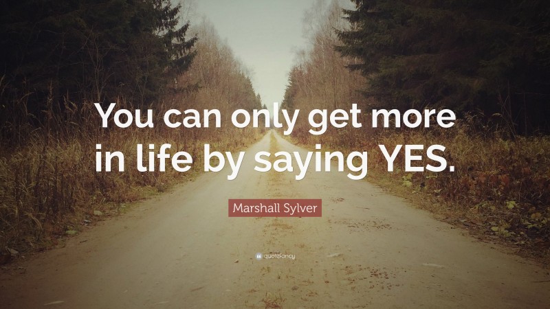 Marshall Sylver Quote: “You can only get more in life by saying YES.”