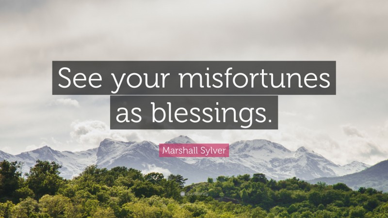 Marshall Sylver Quote: “See your misfortunes as blessings.”