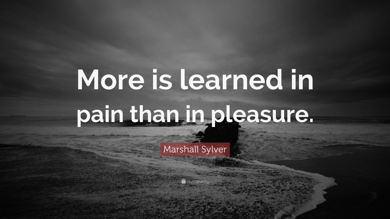 Marshall Sylver Quote: “More is learned in pain than in pleasure.”