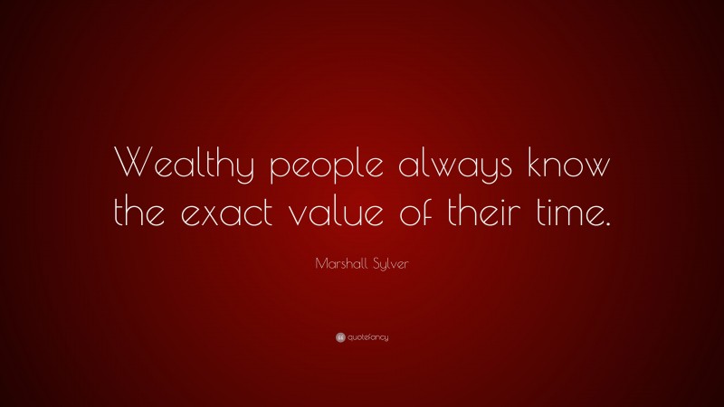 Marshall Sylver Quote: “Wealthy people always know the exact value of their time.”