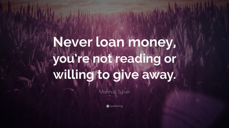 Marshall Sylver Quote: “Never loan money, you’re not reading or willing to give away.”