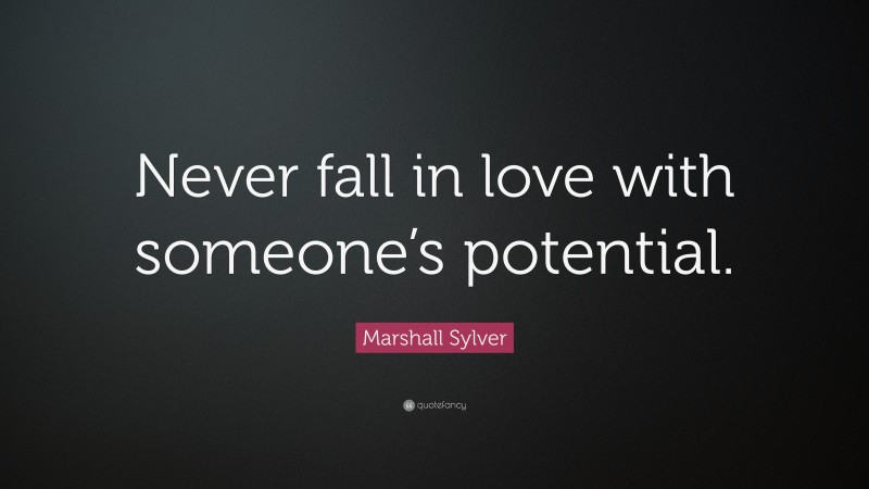 Marshall Sylver Quote: “Never fall in love with someone’s potential.”