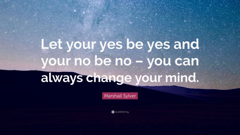 Marshall Sylver Quote: “Let your yes be yes and your no be no – you can always change your mind.”