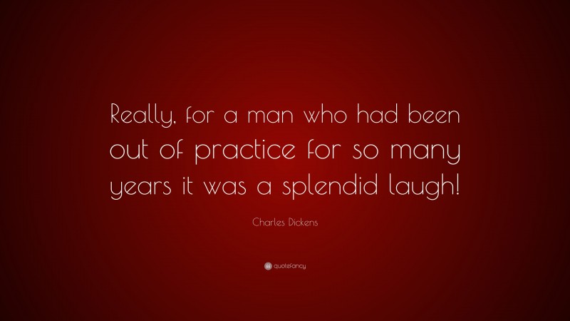 Charles Dickens Quote: “Really, for a man who had been out of practice for so many years it was a splendid laugh!”