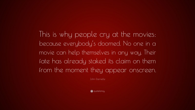 John Darnielle Quote: “This is why people cry at the movies: because everybody’s doomed. No one in a movie can help themselves in any way. Their fate has already staked its claim on them from the moment they appear onscreen.”