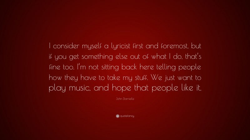 John Darnielle Quote: “I consider myself a lyricist first and foremost, but if you get something else out of what I do, that’s fine too. I’m not sitting back here telling people how they have to take my stuff. We just want to play music, and hope that people like it.”