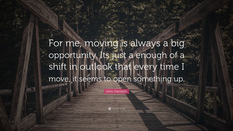 John Darnielle Quote: “For me, moving is always a big opportunity. Its just a enough of a shift in outlook that every time I move, it seems to open something up.”