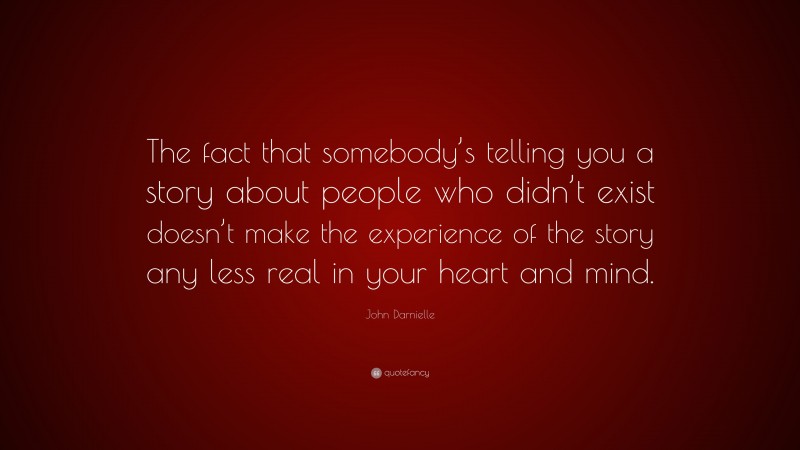 John Darnielle Quote: “The fact that somebody’s telling you a story about people who didn’t exist doesn’t make the experience of the story any less real in your heart and mind.”