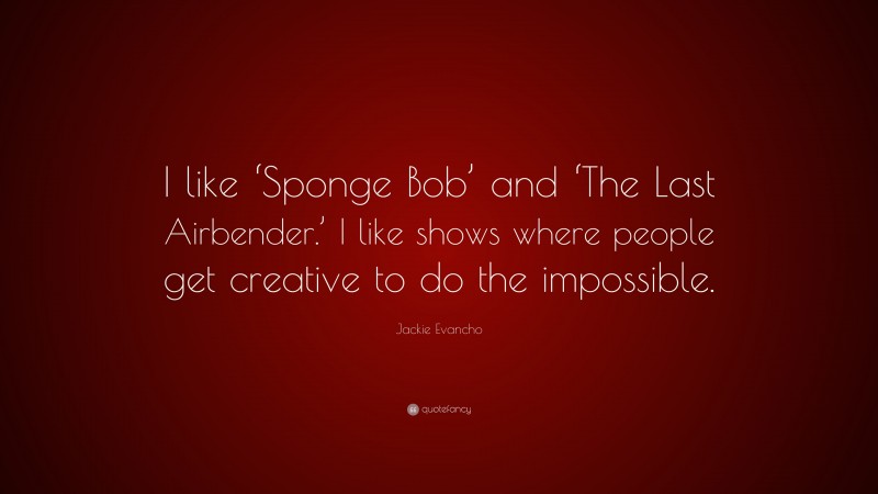 Jackie Evancho Quote: “I like ‘Sponge Bob’ and ‘The Last Airbender.’ I like shows where people get creative to do the impossible.”