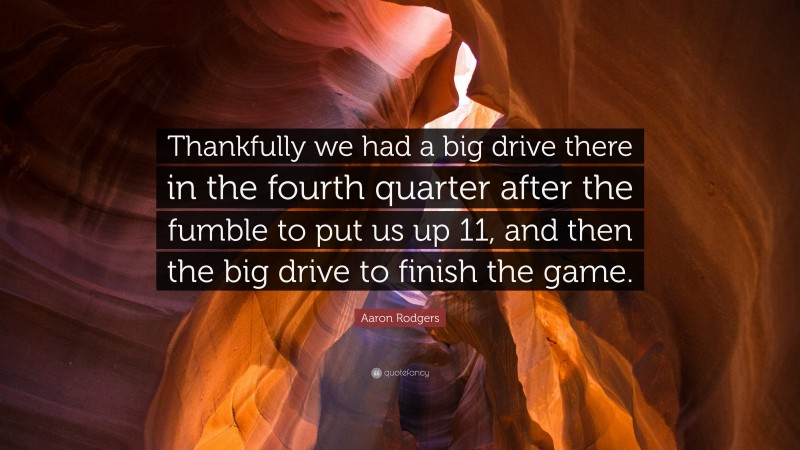 Aaron Rodgers Quote: “Thankfully we had a big drive there in the fourth quarter after the fumble to put us up 11, and then the big drive to finish the game.”