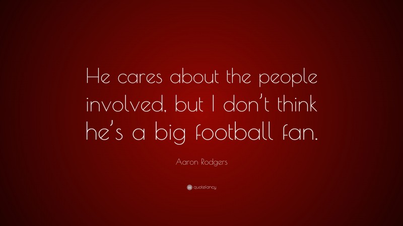 Aaron Rodgers Quote: “He cares about the people involved, but I don’t think he’s a big football fan.”
