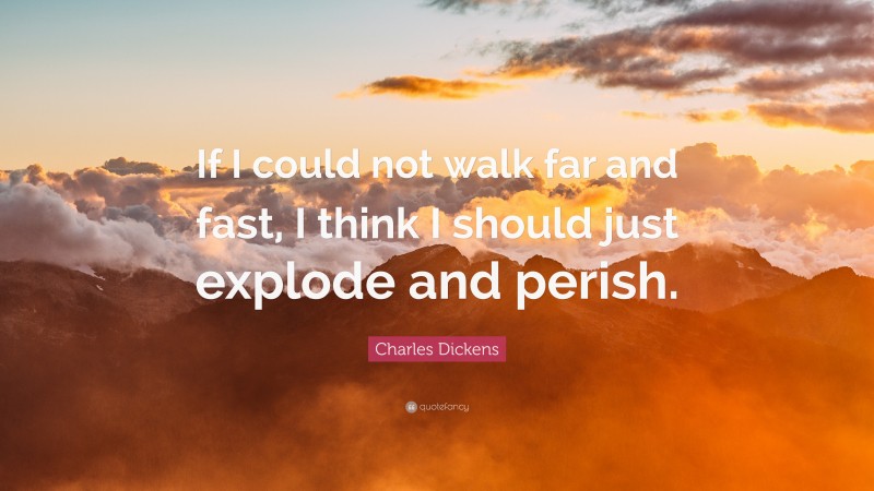 Charles Dickens Quote: “If I could not walk far and fast, I think I should just explode and perish.”