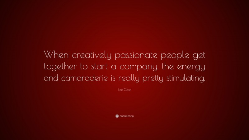 Lee Clow Quote: “When creatively passionate people get together to start a company, the energy and camaraderie is really pretty stimulating.”