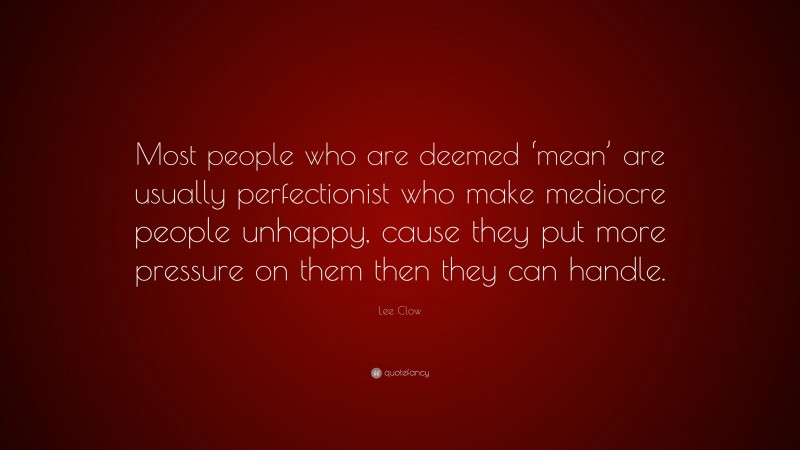 Lee Clow Quote: “Most people who are deemed ‘mean’ are usually perfectionist who make mediocre people unhappy, cause they put more pressure on them then they can handle.”