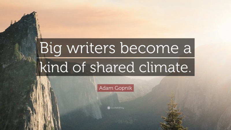 Adam Gopnik Quote: “Big writers become a kind of shared climate.”