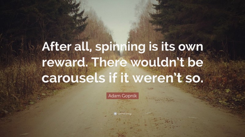 Adam Gopnik Quote: “After all, spinning is its own reward. There wouldn’t be carousels if it weren’t so.”