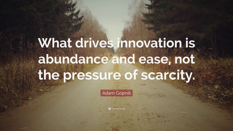 Adam Gopnik Quote: “What drives innovation is abundance and ease, not the pressure of scarcity.”