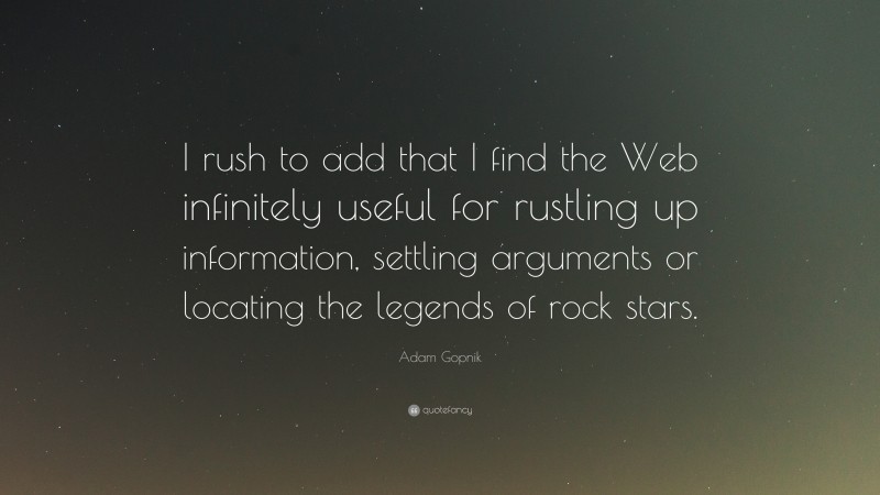 Adam Gopnik Quote: “I rush to add that I find the Web infinitely useful for rustling up information, settling arguments or locating the legends of rock stars.”
