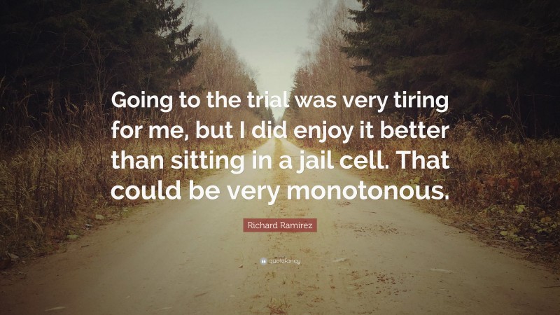 Richard Ramirez Quote: “Going to the trial was very tiring for me, but I did enjoy it better than sitting in a jail cell. That could be very monotonous.”