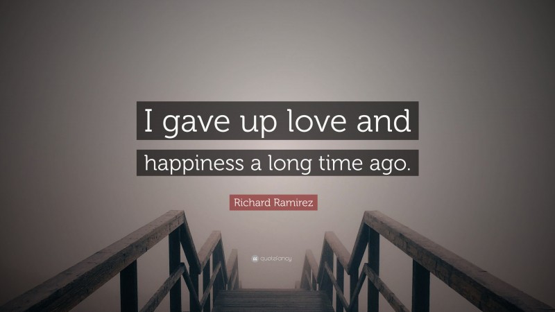 Richard Ramirez Quote: “I gave up love and happiness a long time ago.”