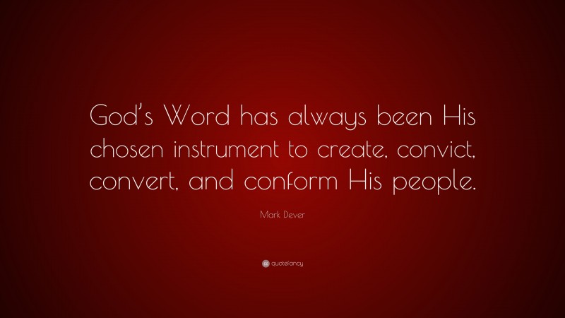 Mark Dever Quote: “God’s Word has always been His chosen instrument to create, convict, convert, and conform His people.”