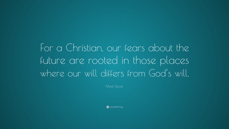 Mark Dever Quote: “For a Christian, our fears about the future are rooted in those places where our will differs from God’s will.”