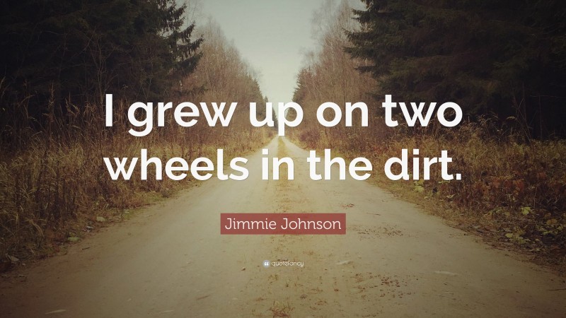 Jimmie Johnson Quote: “I grew up on two wheels in the dirt.”