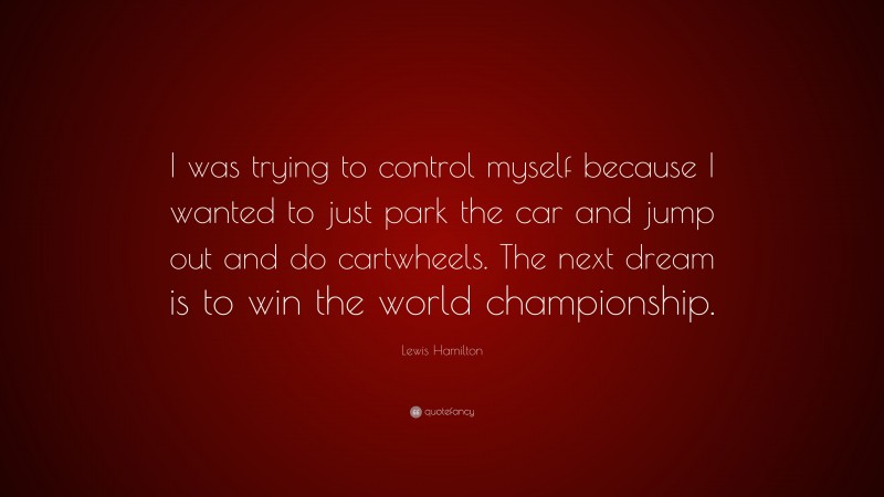 Lewis Hamilton Quote: “I was trying to control myself because I wanted to just park the car and jump out and do cartwheels. The next dream is to win the world championship.”