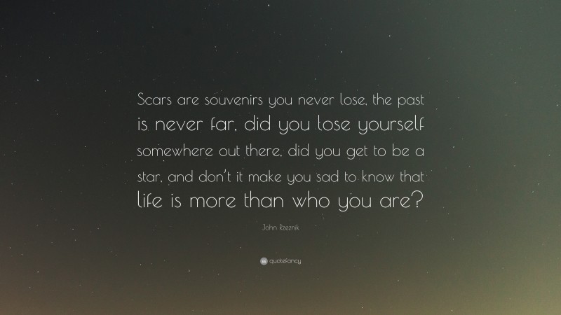 John Rzeznik Quote: “Scars are souvenirs you never lose, the past is never far, did you lose yourself somewhere out there, did you get to be a star, and don’t it make you sad to know that life is more than who you are?”