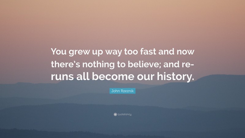John Rzeznik Quote: “You grew up way too fast and now there’s nothing to believe; and re-runs all become our history.”