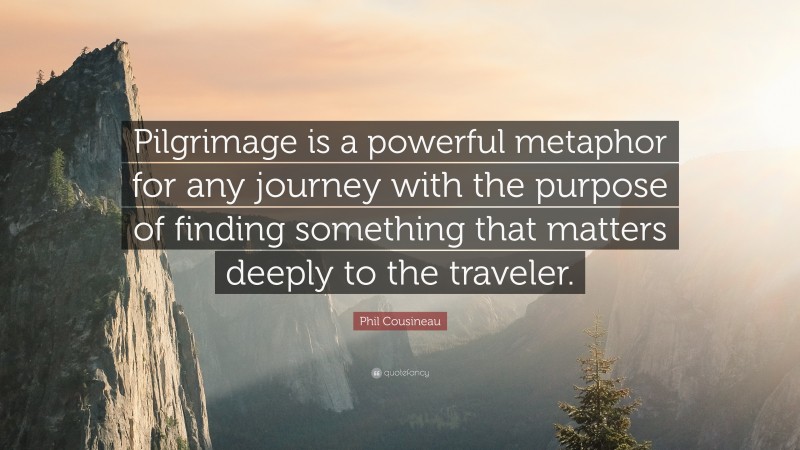 Phil Cousineau Quote: “Pilgrimage is a powerful metaphor for any journey with the purpose of finding something that matters deeply to the traveler.”