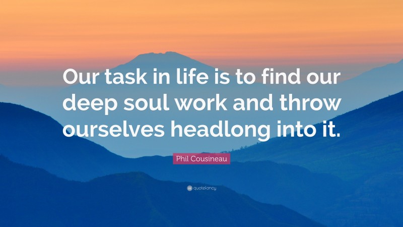 Phil Cousineau Quote: “Our task in life is to find our deep soul work and throw ourselves headlong into it.”